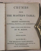 Load image into Gallery viewer, Mason, W[illiam]. Crumbs from the Master&#39;s Table; or Select Sentences, Doctrinal, Practical and Experimental. Religious Tract Society, Depository, 56 Paternoster Row and 65 St. Paul&#39;s Churchyard. London. Circa 1842.
